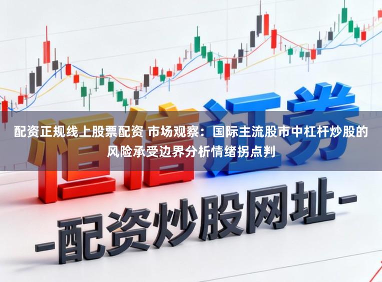 配资正规线上股票配资 市场观察：国际主流股市中杠杆炒股的风险承受边界分析情绪拐点判