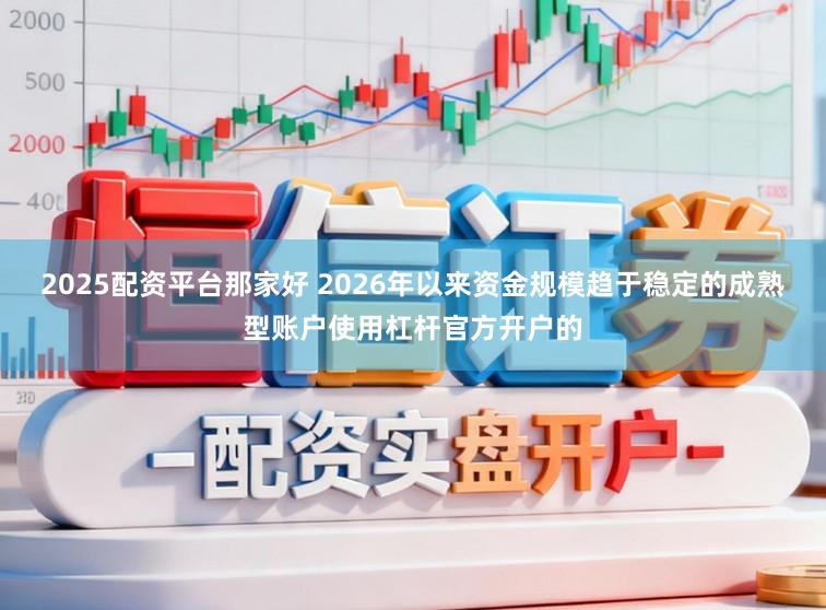 2025配资平台那家好 2026年以来资金规模趋于稳定的成熟型账户使用杠杆官方开户的
