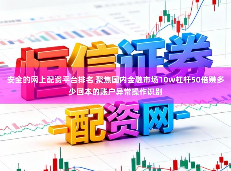 安全的网上配资平台排名 聚焦国内金融市场10w杠杆50倍赚多少回本的账户异常操作识别