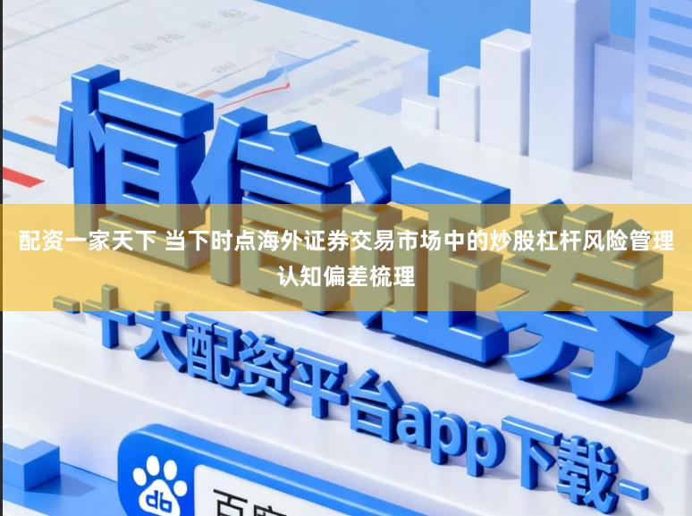 配资一家天下 当下时点海外证券交易市场中的炒股杠杆风险管理认知偏差梳理