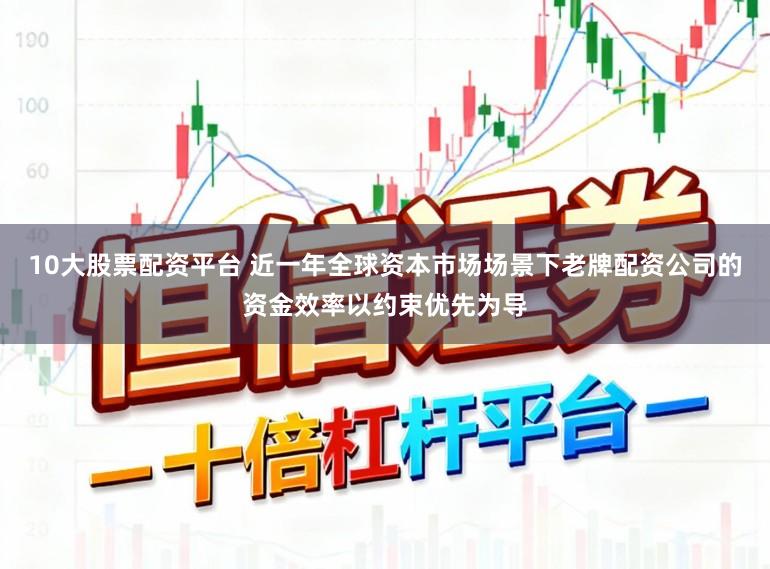 10大股票配资平台 近一年全球资本市场场景下老牌配资公司的资金效率以约束优先为导
