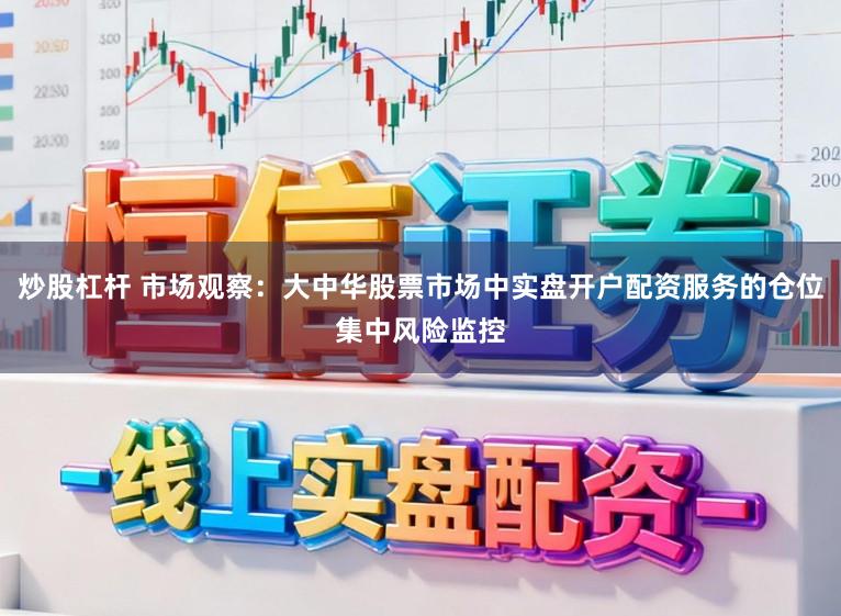 炒股杠杆 市场观察:大中华股票市场中实盘开户配资服务的仓位集中风险监控