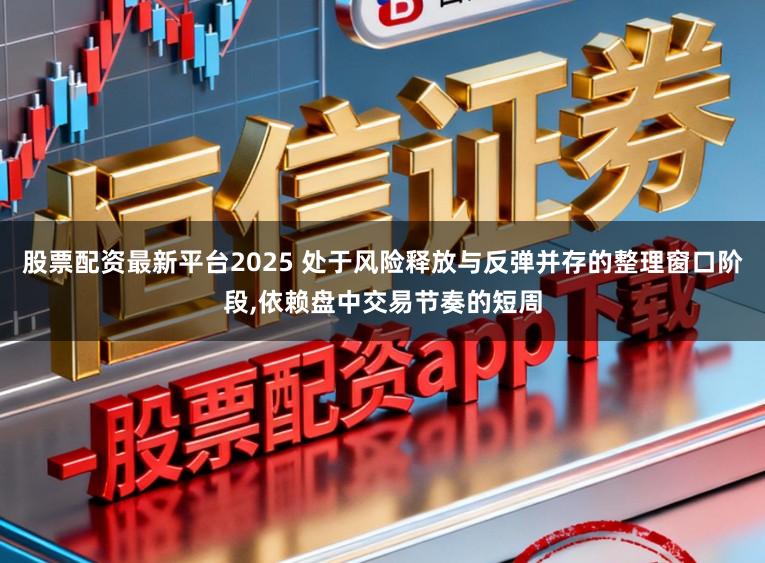 股票配资最新平台2025 处于风险释放与反弹并存的整理窗口阶段,依赖盘中交易节奏的短周