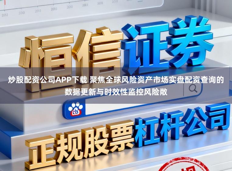 炒股配资公司APP下载 聚焦全球风险资产市场实盘配资查询的数据更新与时效性监控风险敞