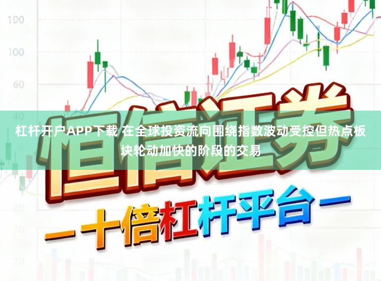 杠杆开户APP下载 在全球投资流向围绕指数波动受控但热点板块轮动加快的阶段的交易