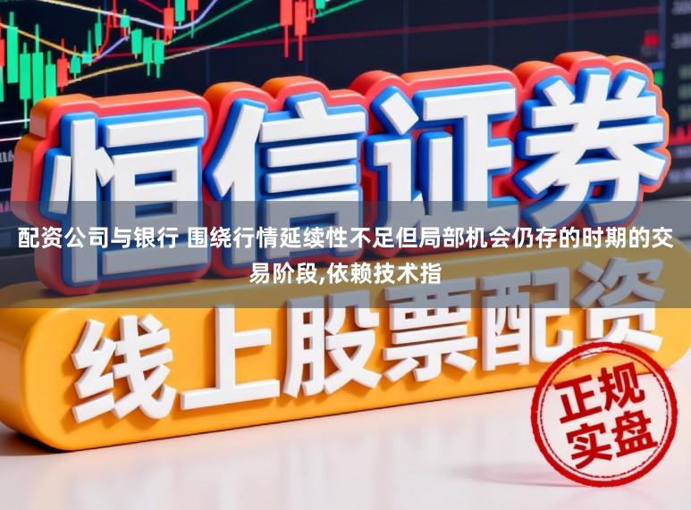配资公司与银行 围绕行情延续性不足但局部机会仍存的时期的交易阶段，依赖技术指