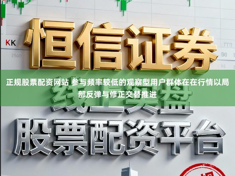 正规股票配资网站 参与频率较低的观察型用户群体在在行情以局部反弹与修正交替推进