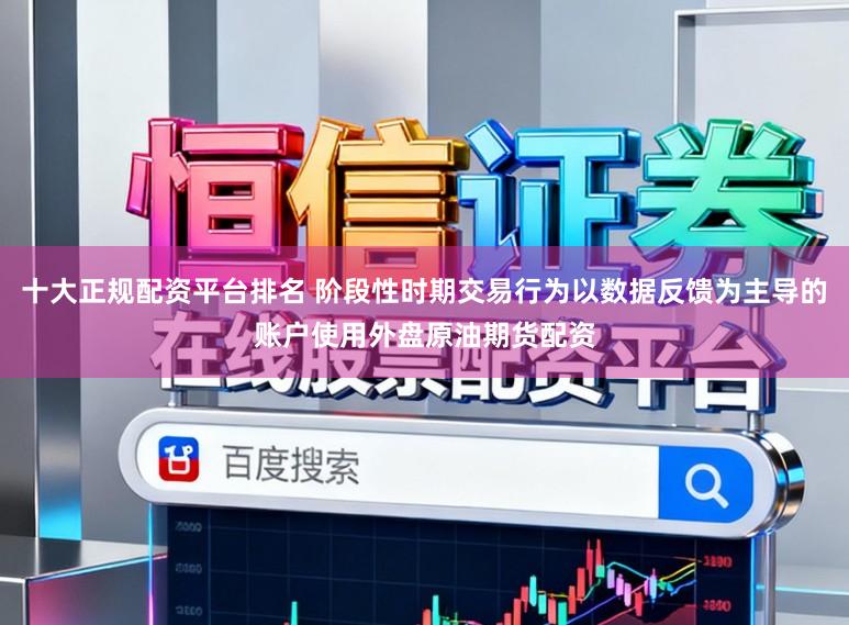 十大正规配资平台排名 阶段性时期交易行为以数据反馈为主导的账户使用外盘原油期货配资