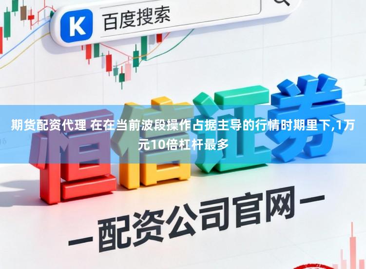 期货配资代理 在在当前波段操作占据主导的行情时期里下，1万元10倍杠杆最多