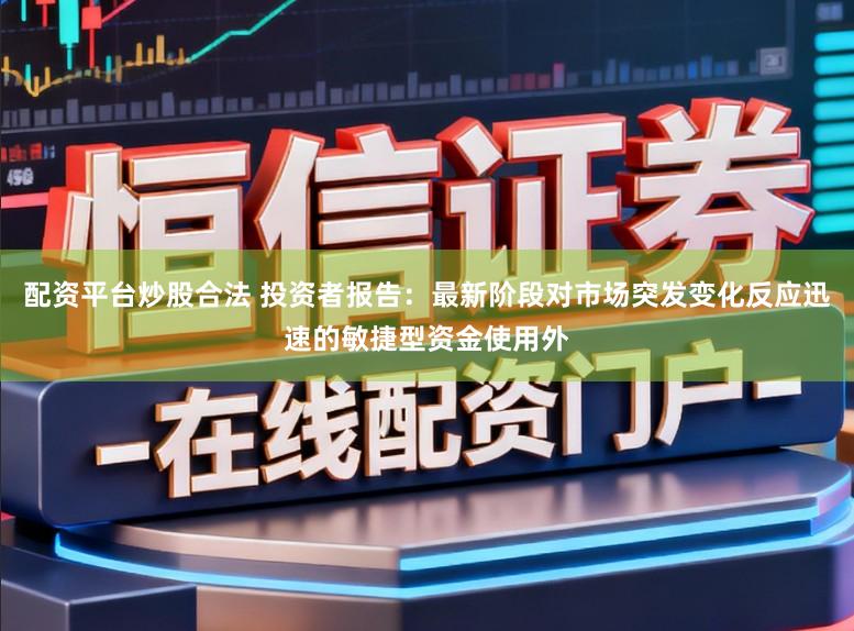 配资平台炒股合法 投资者报告：最新阶段对市场突发变化反应迅速的敏捷型资金使用外