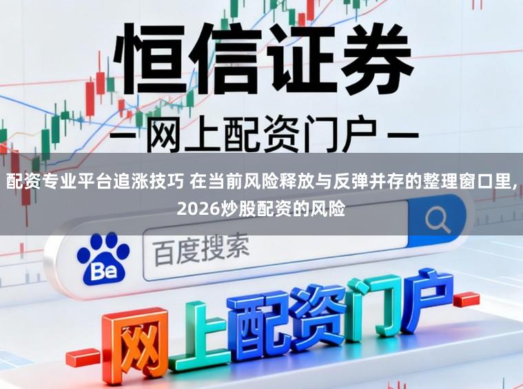 配资专业平台追涨技巧 在当前风险释放与反弹并存的整理窗口里,2026炒股配资的风险