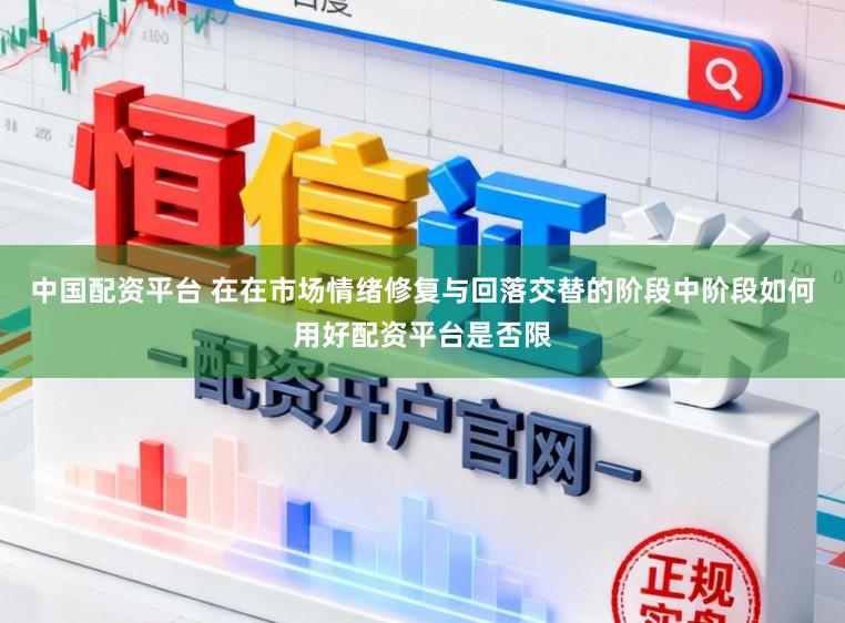中国配资平台 在在市场情绪修复与回落交替的阶段中阶段如何用好配资平台是否限