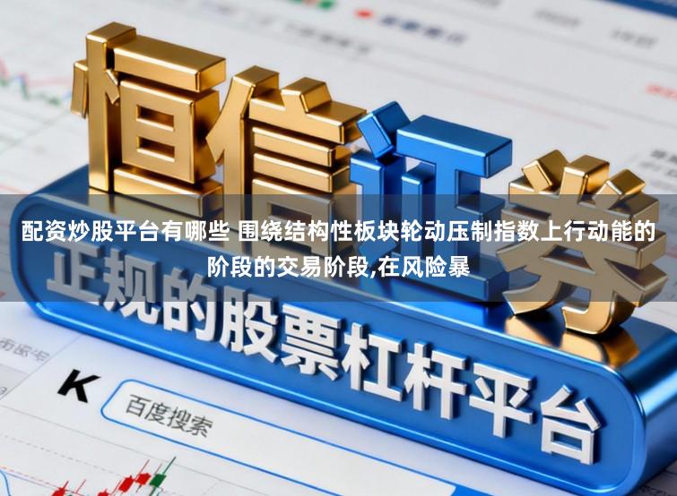 配资炒股平台有哪些 围绕结构性板块轮动压制指数上行动能的阶段的交易阶段，在风险暴