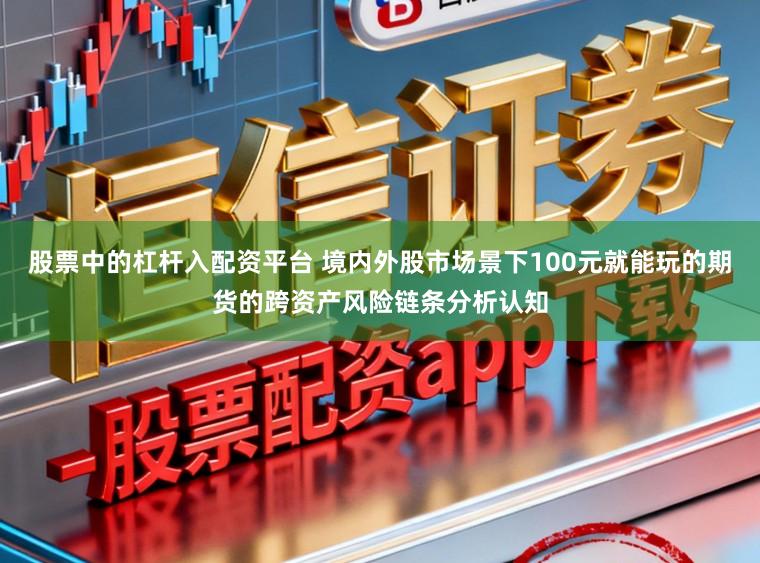 股票中的杠杆入配资平台 境内外股市场景下100元就能玩的期货的跨资产风险链条分析认知