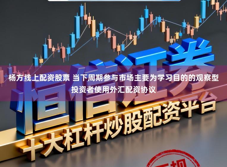 杨方线上配资股票 当下周期参与市场主要为学习目的的观察型投资者使用外汇配资协议