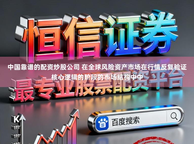 中国靠谱的配资炒股公司 在全球风险资产市场在行情反复验证核心逻辑的阶段的市场结构中中
