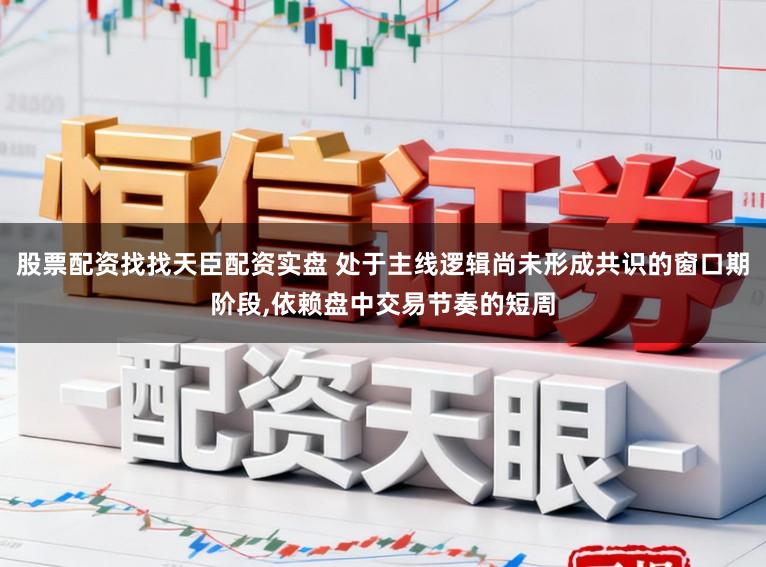 股票配资找找天臣配资实盘 处于主线逻辑尚未形成共识的窗口期阶段，依赖盘中交易节奏的短周