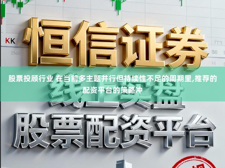 股票投顾行业 在当前多主题并行但持续性不足的周期里，推荐的配资平台的策略冲