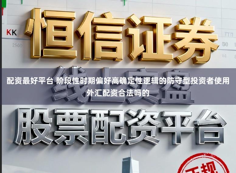 配资最好平台 阶段性时期偏好高确定性逻辑的防守型投资者使用外汇配资合法吗的