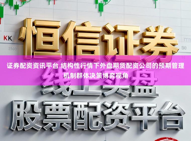证券配资资讯平台 结构性行情下外盘期货配资公司的预期管理机制群体决策博弈视角