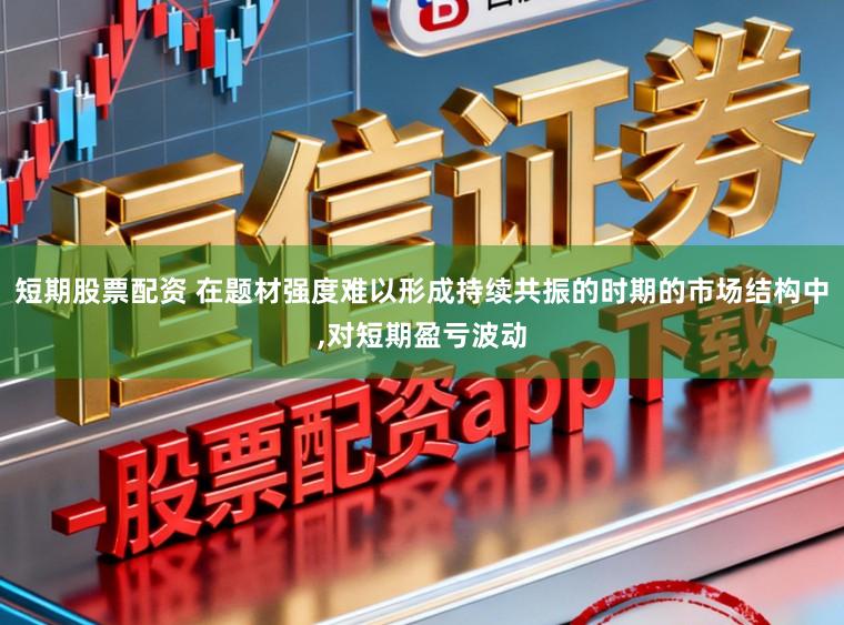短期股票配资 在题材强度难以形成持续共振的时期的市场结构中，对短期盈亏波动