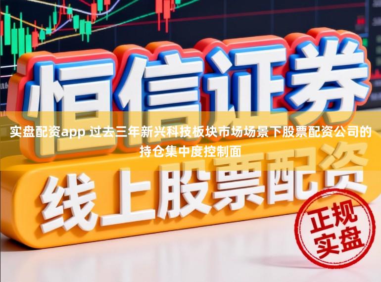 实盘配资app 过去三年新兴科技板块市场场景下股票配资公司的持仓集中度控制面