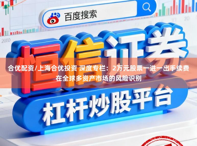 合优配资/上海合优投资 深度专栏:2万元股票一进一出手续费在全球多资产市场的风险识别