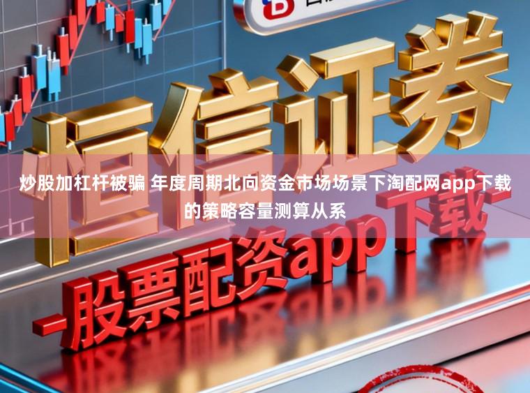 炒股加杠杆被骗 年度周期北向资金市场场景下淘配网app下载的策略容量测算从系