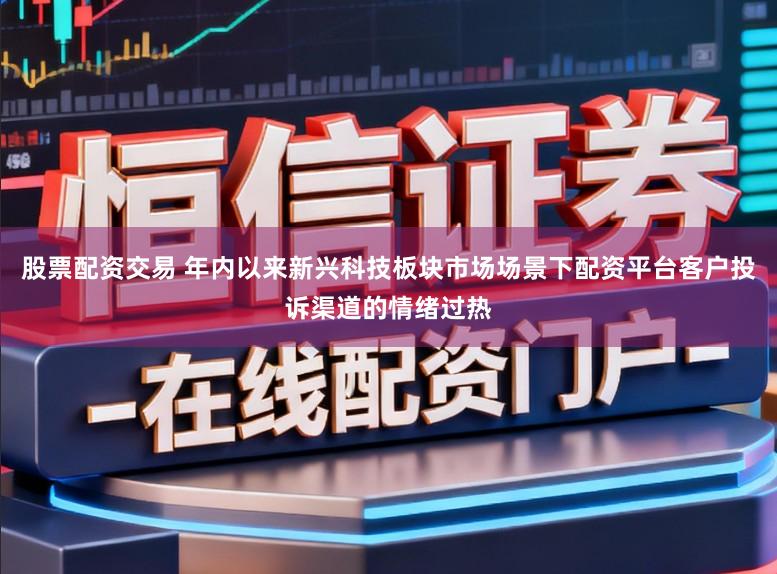 股票配资交易 年内以来新兴科技板块市场场景下配资平台客户投诉渠道的情绪过热