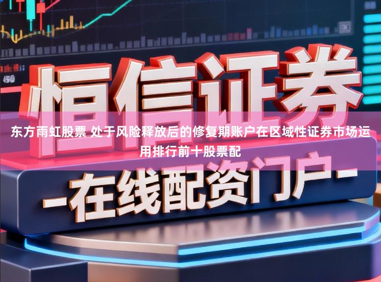 东方雨虹股票 处于风险释放后的修复期账户在区域性证券市场运用排行前十股票配