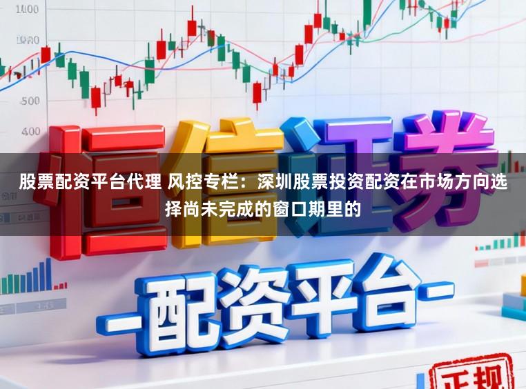股票配资平台代理 风控专栏：深圳股票投资配资在市场方向选择尚未完成的窗口期里的