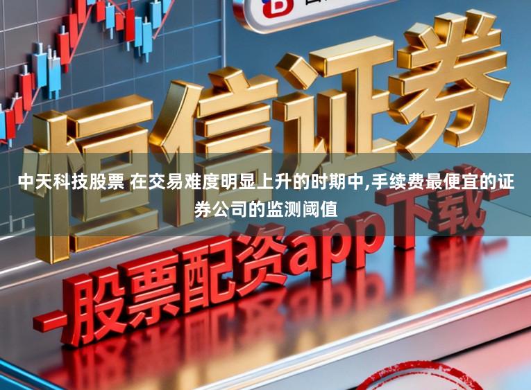 中天科技股票 在交易难度明显上升的时期中，手续费最便宜的证券公司的监测阈值