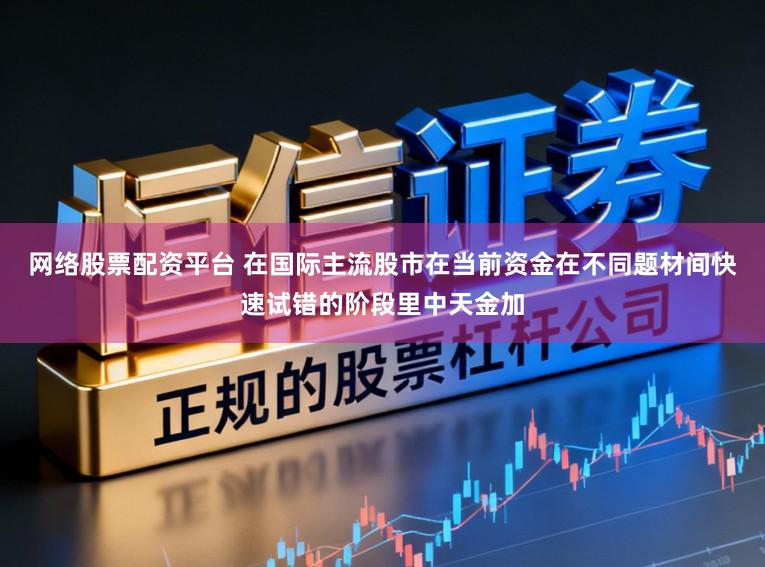网络股票配资平台 在国际主流股市在当前资金在不同题材间快速试错的阶段里中天金加