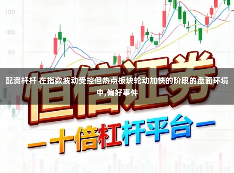 配资杆杆 在指数波动受控但热点板块轮动加快的阶段的盘面环境中，偏好事件
