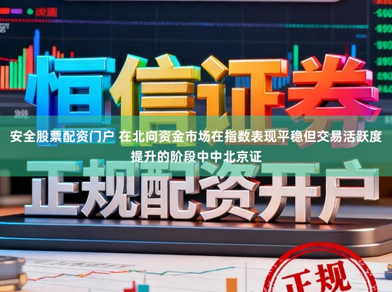 安全股票配资门户 在北向资金市场在指数表现平稳但交易活跃度提升的阶段中中北京证