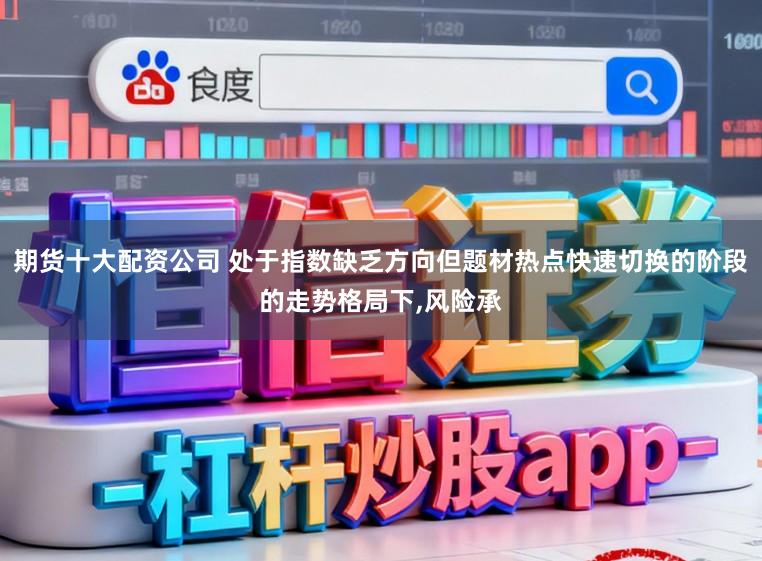 期货十大配资公司 处于指数缺乏方向但题材热点快速切换的阶段的走势格局下，风险承