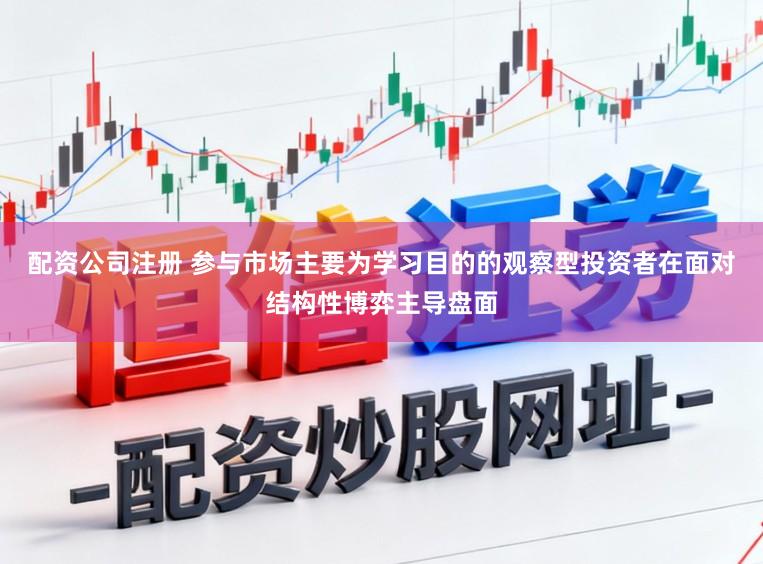 配资公司注册 参与市场主要为学习目的的观察型投资者在面对结构性博弈主导盘面