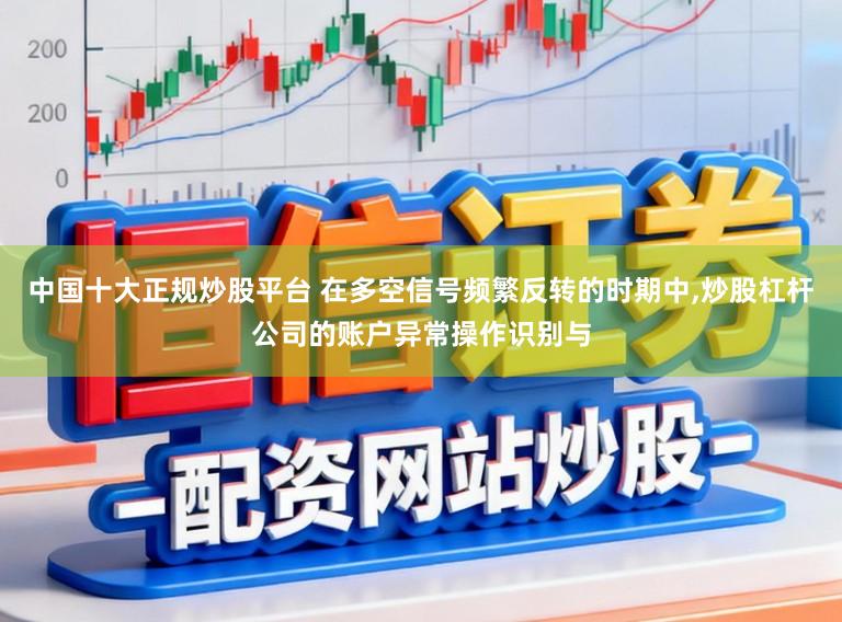 中国十大正规炒股平台 在多空信号频繁反转的时期中,炒股杠杆公司的账户异常操作识别与