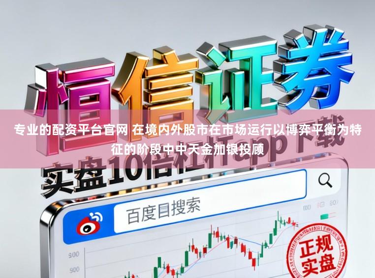 专业的配资平台官网 在境内外股市在市场运行以博弈平衡为特征的阶段中中天金加银投顾