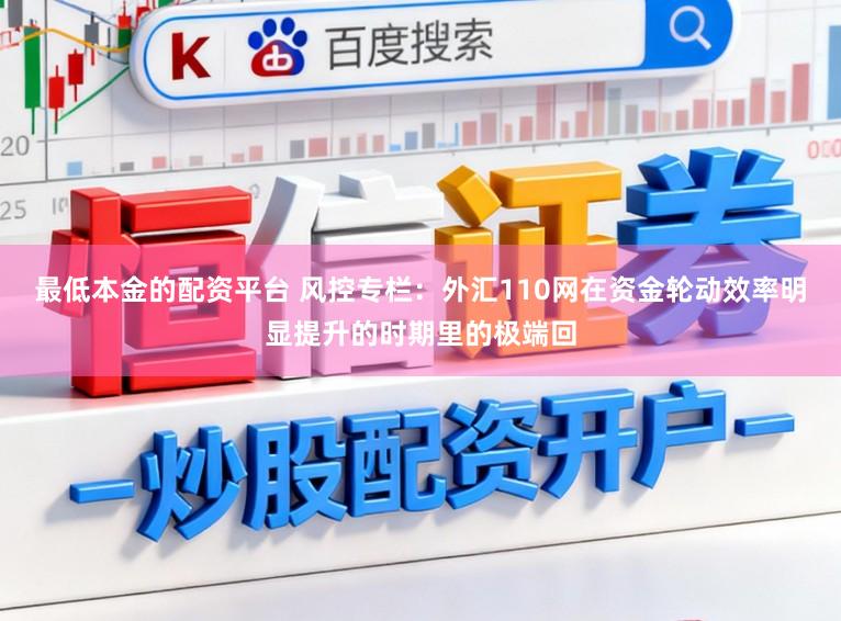 最低本金的配资平台 风控专栏：外汇110网在资金轮动效率明显提升的时期里的极端回