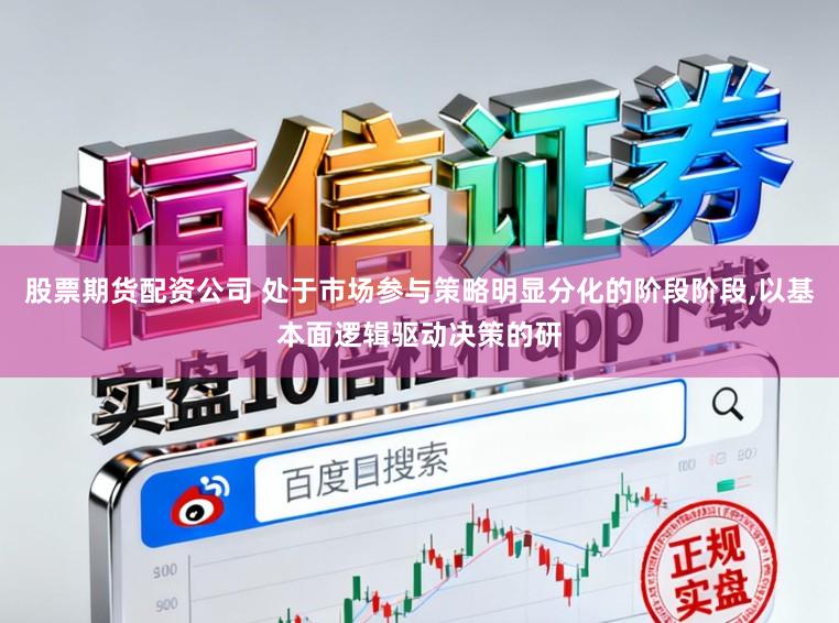 股票期货配资公司 处于市场参与策略明显分化的阶段阶段,以基本面逻辑驱动决策的研