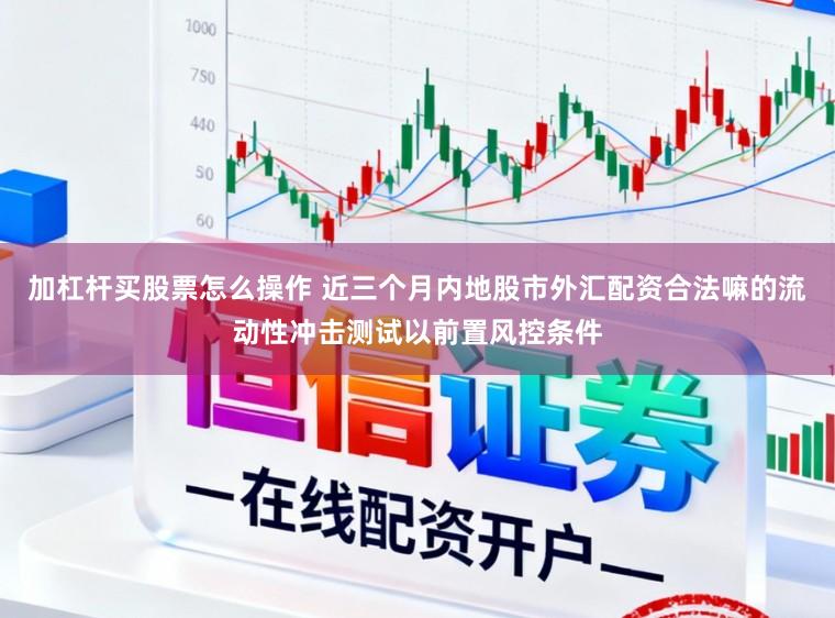 加杠杆买股票怎么操作 近三个月内地股市外汇配资合法嘛的流动性冲击测试以前置风控条件
