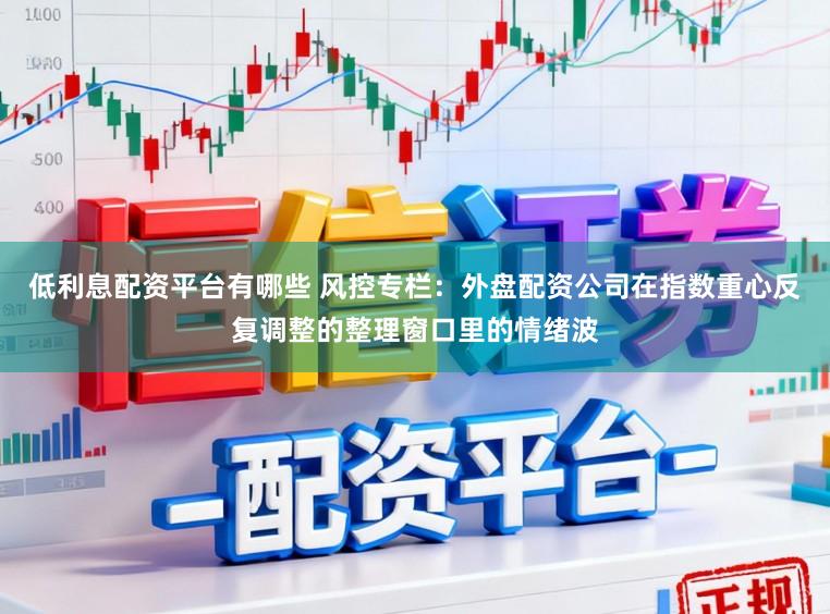低利息配资平台有哪些 风控专栏：外盘配资公司在指数重心反复调整的整理窗口里的情绪波