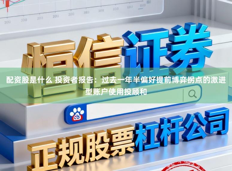 配资股是什么 投资者报告：过去一年半偏好提前博弈拐点的激进型账户使用投顾和