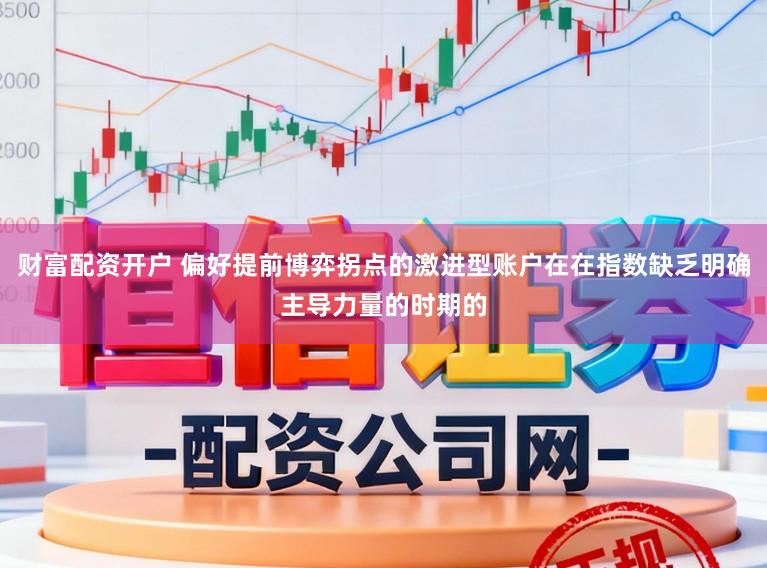 财富配资开户 偏好提前博弈拐点的激进型账户在在指数缺乏明确主导力量的时期的