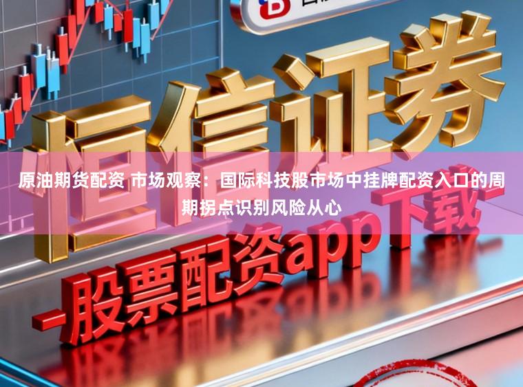 原油期货配资 市场观察：国际科技股市场中挂牌配资入口的周期拐点识别风险从心