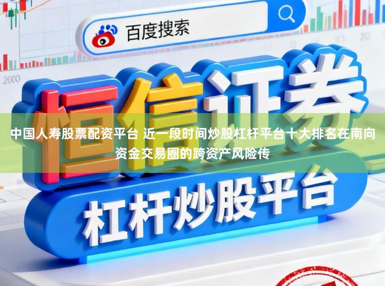 中国人寿股票配资平台 近一段时间炒股杠杆平台十大排名在南向资金交易圈的跨资产风险传