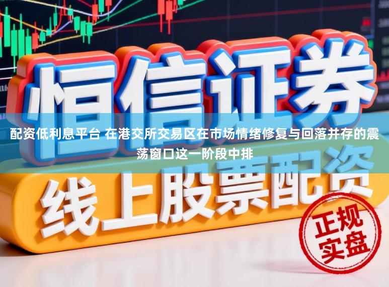配资低利息平台 在港交所交易区在市场情绪修复与回落并存的震荡窗口这一阶段中排