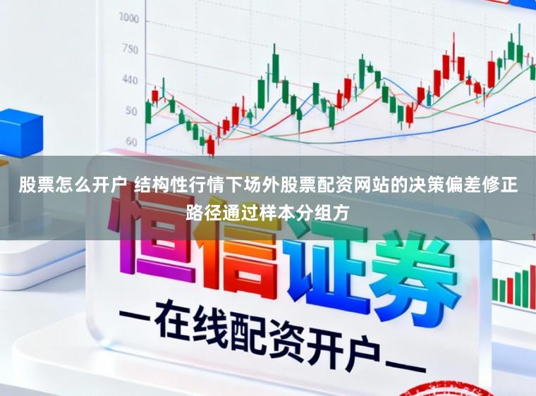 股票怎么开户 结构性行情下场外股票配资网站的决策偏差修正路径通过样本分组方