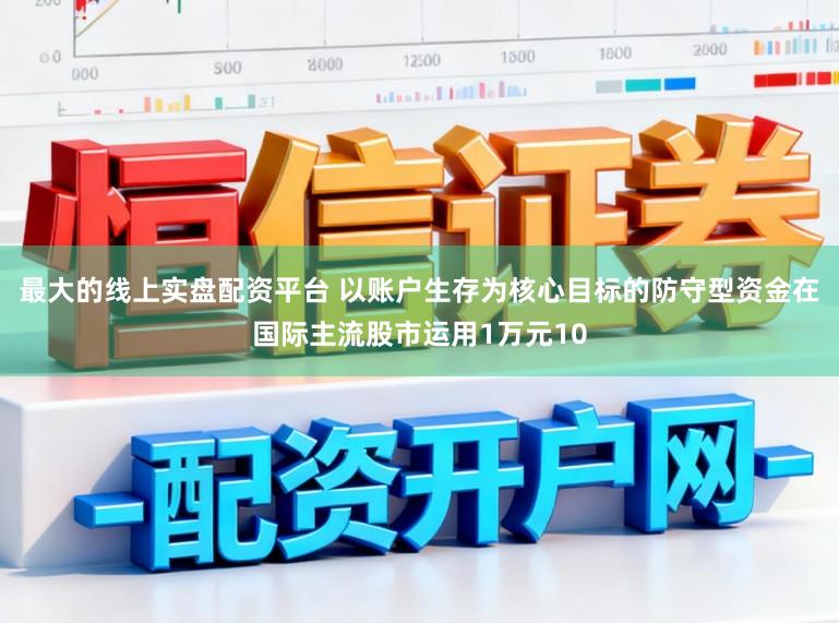 最大的线上实盘配资平台 以账户生存为核心目标的防守型资金在国际主流股市运用1万元10